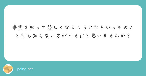 事実を知って悲しくなるくらいならいっそのこと何も知らない方が幸せだと思いませんか Peing 質問箱