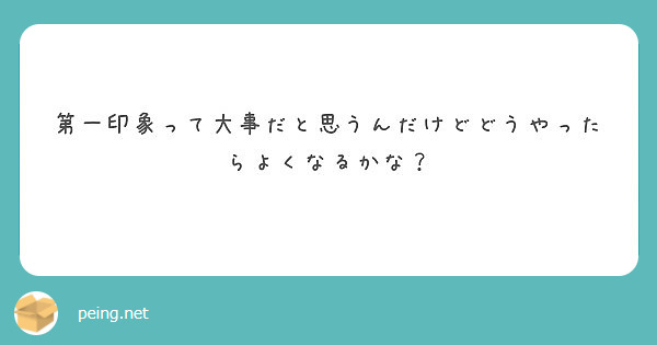 第一印象って大事だと思うんだけどどうやったらよくなるかな？