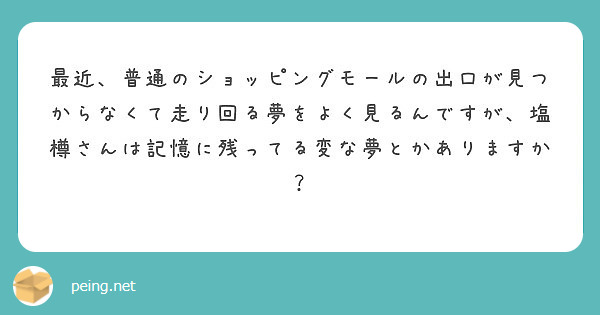 最近 普通のショッピングモールの出口が見つからなくて走り回る夢をよく見るんですが 塩樽さんは記憶に残ってる変な夢 Peing 質問箱