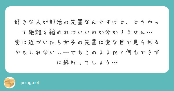 好きな人が部活の先輩なんですけど どうやって距離を縮めればいいのか分かりません Peing 質問箱