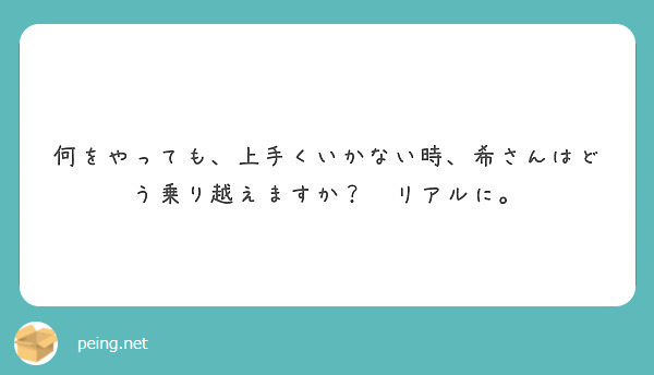 何をやっても 上手くいかない時 希さんはどう乗り越えますか リアルに Peing 質問箱