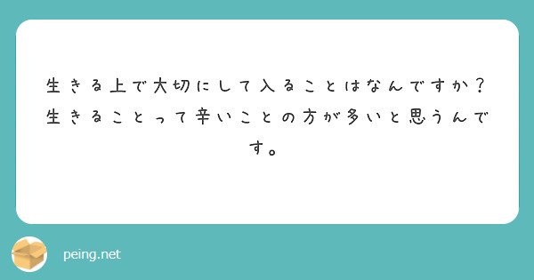 生きる上で大切にして入ることはなんですか 生きることって辛いことの方が多いと思うんです Peing 質問箱