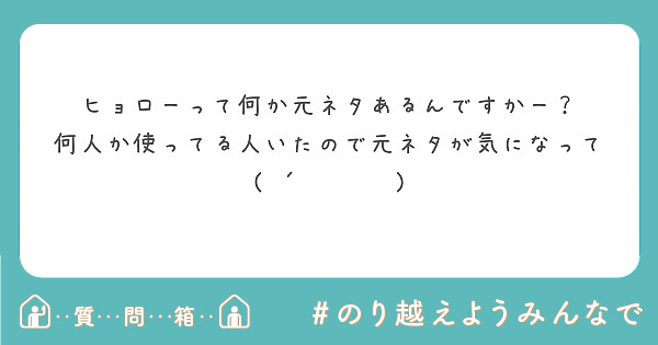 ヒョローって何か元ネタあるんですかー 何人か使ってる人いたので元ネタが気になって ᴗ ก Peing 質問箱