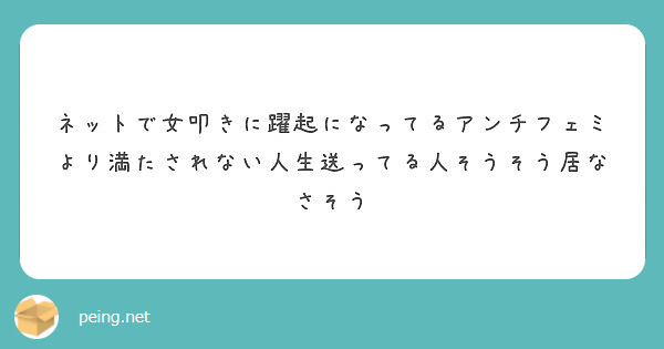 ネットで女叩きに躍起になってるアンチフェミより満たされない人生送ってる人そうそう居なさそう Peing 質問箱