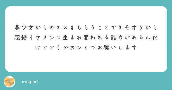 美少女からのキスをもらうことでキモオタから超絶イケメンに生まれ変われる能力があるんだけどどうかおひとつお願いしま Peing 質問箱