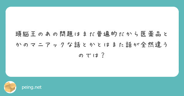 頭脳王のあの問題はまだ普遍的だから医薬品とかのマニアックな話とかとはまた話が全然違うのでは Peing 質問箱