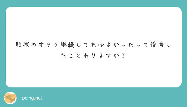 頼我のオタク継続してればよかったって後悔したことありますか Peing 質問箱