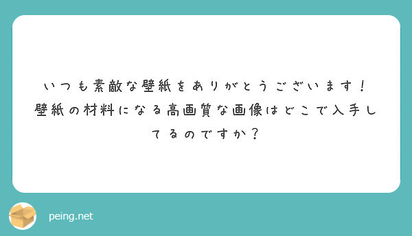 いつも素敵な壁紙をありがとうございます 壁紙の材料になる高画質な画像はどこで入手してるのですか Peing 質問箱