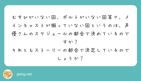 むすびがいない回 ボルトがいない回等々 メインキャストが揃っていない回というのは 声優さんのスケジュールの都合で Peing 質問箱