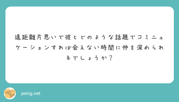 遠距離片思いで彼とどのような話題でコミニュケーションすれば会えない時間に仲を深められるでしょうか Peing 質問箱