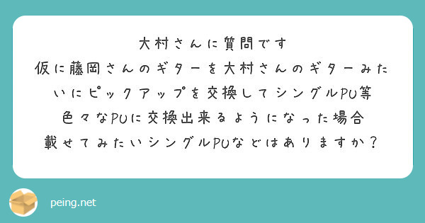 大村さんに質問です 仮に藤岡さんのギターを大村さんのギターみたいにピックアップを交換してシングルpu等 色々なp Peing 質問箱