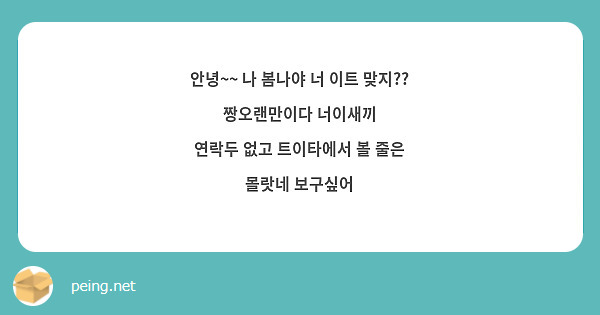 안녕~~ 나 봄나야 너 이트 맞지?? 짱오랜만이다 너이새끼 연락두 없고 트이타에서 볼 줄은 몰랏네 | Peing -질문함-