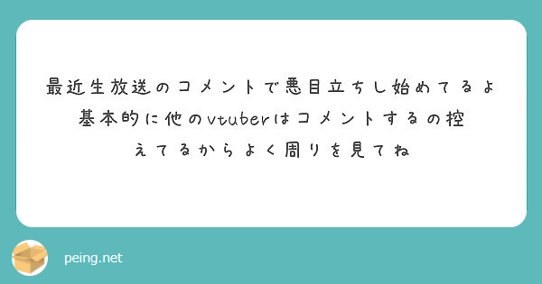 最近生放送のコメントで悪目立ちし始めてるよ 基本的に他のvtuberはコメントするの控えてるからよく周りを見てね Peing 質問箱