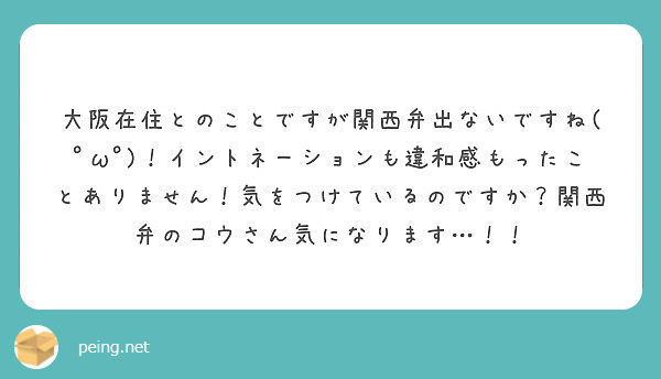 大阪在住とのことですが関西弁出ないですね ﾟwﾟ イントネーションも違和感もったことありません 気をつけている Peing 質問箱