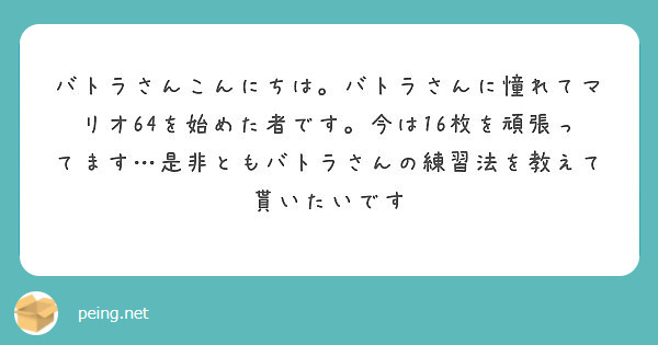 バトラさんこんにちは バトラさんに憧れてマリオ64を始めた者です 今は16枚を頑張ってます 是非ともバトラさんの Peing 質問箱