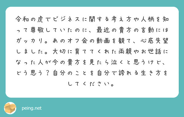 令和の虎でビジネスに関する考え方や人柄を知って尊敬していたのに 最近の貴方の言動にはガッカリ あのオフ会の動画を Peing 質問箱