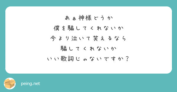 あぁ神様どうか 僕を騙してくれないか 今より泣いて笑えるなら 騙してくれないか いい歌詞じゃないですか Peing 質問箱