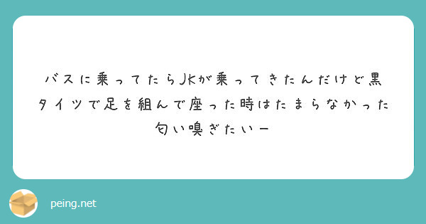 バスに乗ってたらJKが乗ってきたんだけど黒タイツで足を組んで座った時はたまらなかった 匂い嗅ぎたいー | Peing -質問箱-