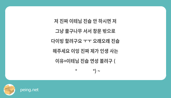 저 진짜 이테님 진슙 안 하시면 저 그냥 물구나무 서서 창문 밖으로 다이빙 할려구요 ㅜㅜ 오래오래 진슙 해주세요 이잉 진짜 제가 인생 사는 이유=이테님 진슙 연성 볼려구 ( ͡° ͜ʖ ͡°) ~