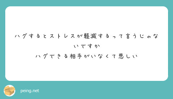 ハグするとストレスが軽減するって言うじゃないですか ハグできる相手がいなくて悲しい Peing 質問箱