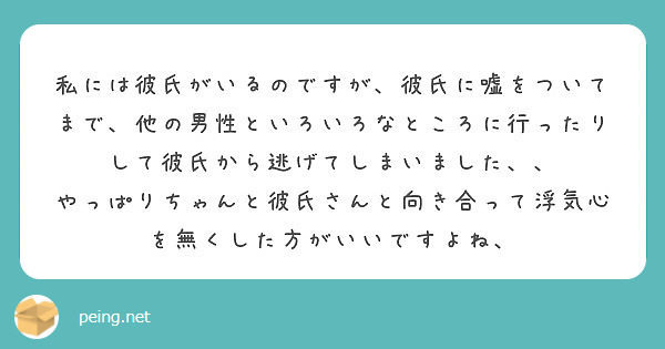 私には彼氏がいるのですが 彼氏に嘘をついてまで 他の男性といろいろなところに行ったりして彼氏から逃げてしまいまし Peing 質問箱 私には彼氏がいるのですが 彼氏に嘘をついてまで 他の男性といろいろなところに行ったりして彼氏から逃げてしまいまし Peing 質問箱