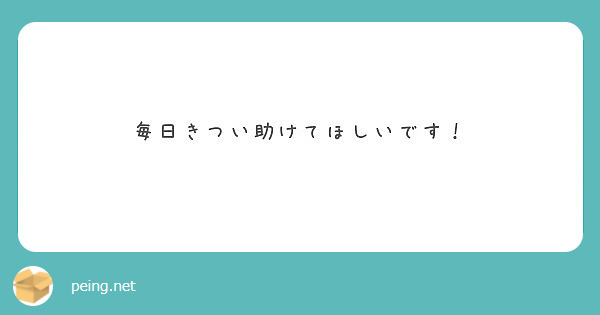 毎日きつい助けてほしいです Peing 質問箱