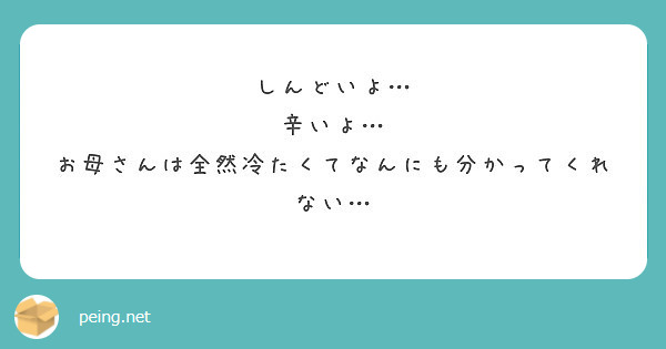 しんどいよ 辛いよ お母さんは全然冷たくてなんにも分かってくれない Peing 質問箱