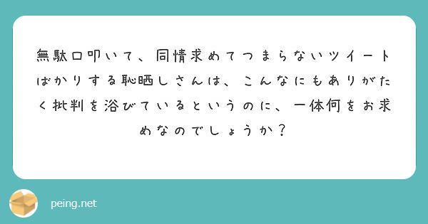 無駄口叩いて 同情求めてつまらないツイートばかりする恥晒しさんは こんなにもありがたく批判を浴びているというのに Peing 質問箱