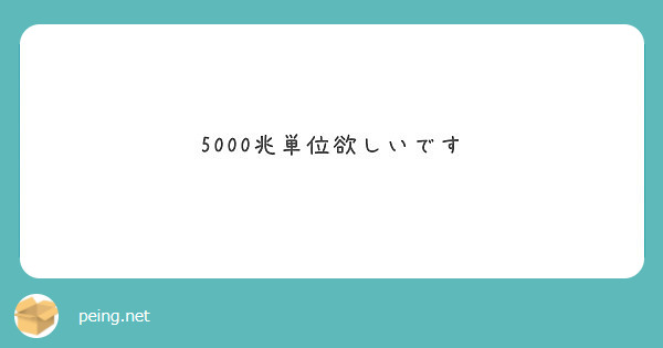 5000兆単位欲しいです Peing 質問箱