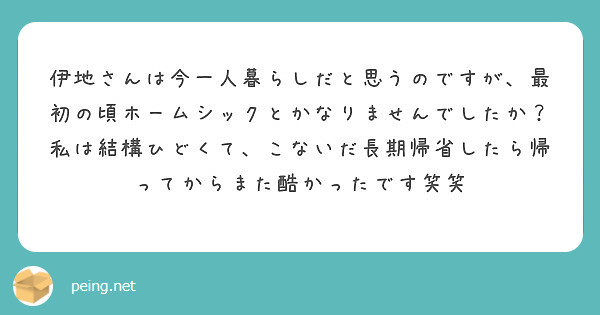 伊地さんは今一人暮らしだと思うのですが 最初の頃ホームシックとかなりませんでしたか 私は結構ひどくて こないだ長 Peing 質問箱