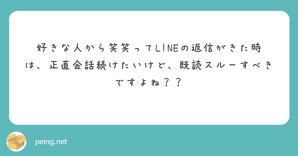 好きな人から笑笑ってlineの返信がきた時は 正直会話続けたいけど 既読スルーすべきですよね Peing 質問箱