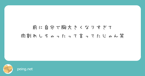 前に自分で胸大きくなりすぎて 肉割れしちゃったって言ってたじゃん笑 Peing 質問箱