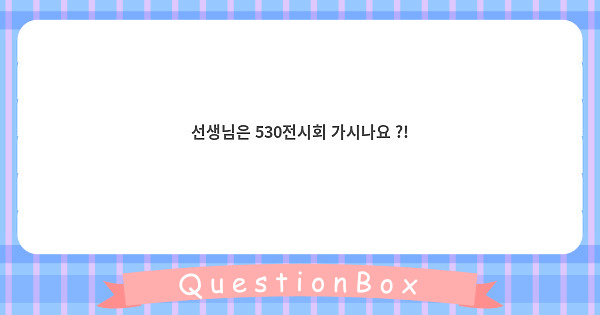 선생님은 530전시회 가시나요 ?!