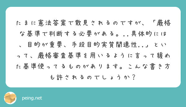 たまに憲法答案で散見されるのですが 厳格な基準で判断する必要がある 具体的には 目的が重要 手段目的実質関 Peing 質問箱