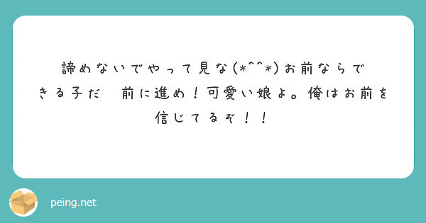 諦めないでやって見な お前ならできる子だ 前に進め 可愛い娘よ 俺はお前を信じてるぞ Peing 質問箱