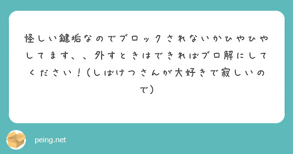 怪しい鍵垢なのでブロックされないかひやひやしてます 外すときはできればブロ解にしてください しばけつさんが大 Peing 質問箱