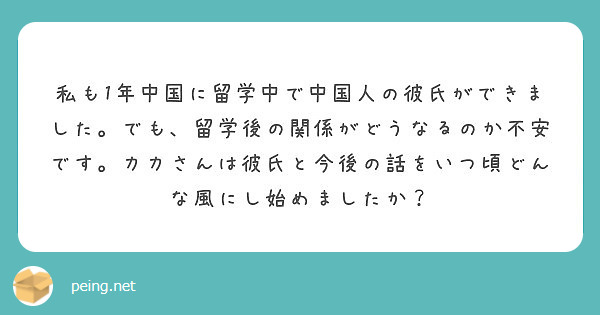 私も1年中国に留学中で中国人の彼氏ができました でも 留学後の関係がどうなるのか不安です カカさんは彼氏と今後の Peing 質問箱