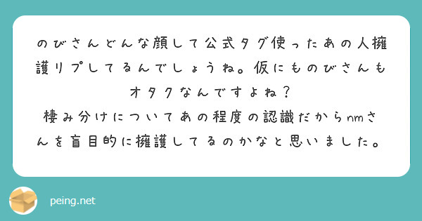 のびさんどんな顔して公式タグ使ったあの人擁護リプしてるんでしょうね 仮にものびさんもオタクなんですよね Peing 質問箱