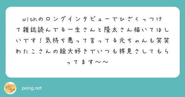 withのロングインタビューでひざくっつけて雑誌読んでる一生さんと隆太さん描いてほしいです！気持ち悪って言ってる元ちゃんも笑笑
わたこさんの絵大好きでいつも拝見さしてもらってます〜〜🙈♡