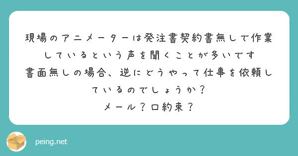 現場のアニメーターは発注書契約書無しで作業しているという声を聞くことが多いです Peing 質問箱