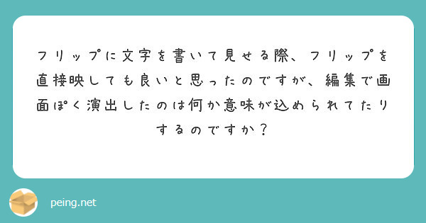 フリップに文字を書いて見せる際 フリップを直接映しても良いと思ったのですが 編集で画面ぽく演出したのは何か意味が Peing 質問箱