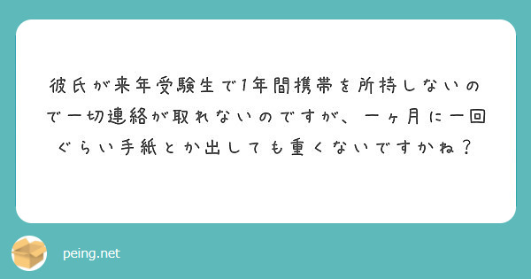 彼氏が来年受験生で1年間携帯を所持しないので一切連絡が取れないのですが 一ヶ月に一回ぐらい手紙とか出しても重くな Peing 質問箱