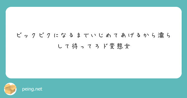 ビックビクになるまでいじめてあげるから濡らして待ってろド変態女 Peing 質問箱