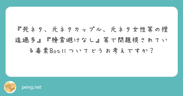 死ネタ 元ネタカップル 元ネタ女性等の捏造過多 検索避けなし 等で問題視されている毒素botについてどうお考 Peing 質問箱