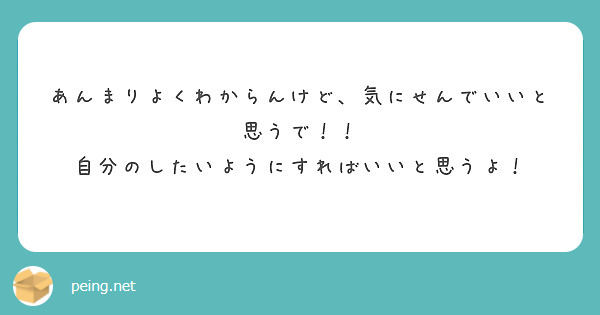 あんまりよくわからんけど 気にせんでいいと思うで 自分のしたいようにすればいいと思うよ Peing 質問箱