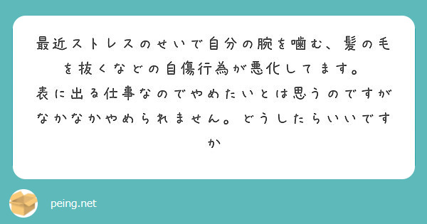 最近ストレスのせいで自分の腕を噛む 髪の毛を抜くなどの自傷行為が悪化してます Peing 質問箱