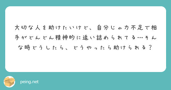 大切な人を助けたいけど 自分じゃ力不足で相手がどんどん精神的に追い詰められてる そんな時どうしたら どうやったら Peing 質問箱