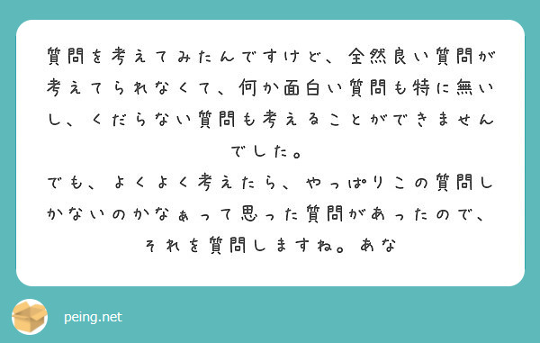 質問を考えてみたんですけど 全然良い質問が考えてられなくて 何か面白い質問も特に無いし くだらない質問も考えるこ Peing 質問箱