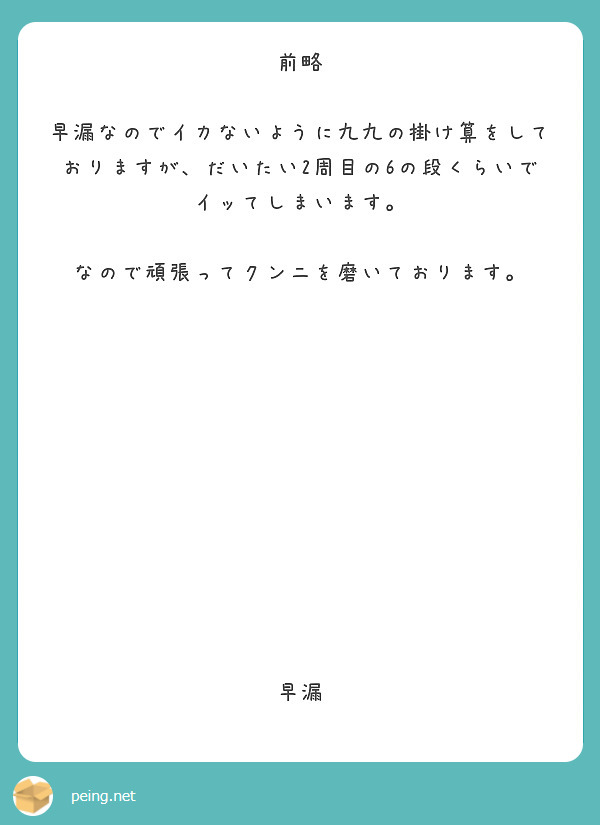 前略 早漏なのでイカないように九九の掛け算をしておりますが だいたい2周目の6の段くらいでイッてしまいます Peing 質問箱