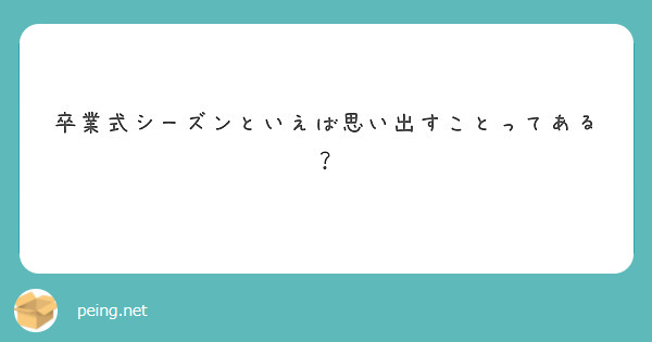 卒業式シーズンといえば思い出すことってある Peing 質問箱